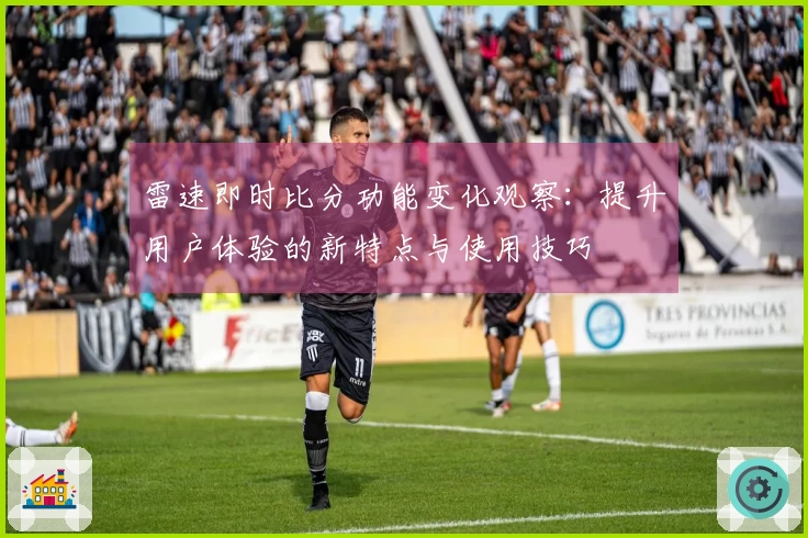 雷速即时比分功能变化观察：提升用户体验的新特点与使用技巧