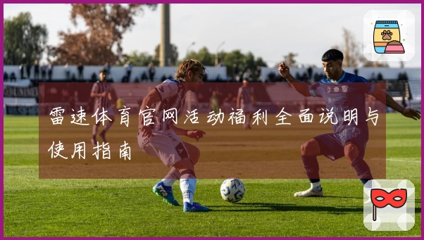 雷速体育官网活动福利全面说明与使用指南