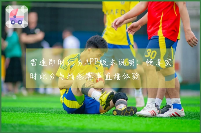 雷速即时比分APP版本说明：畅享实时比分与精彩赛事直播体验