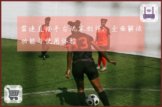 雷速直播平台玩家测评：全面解读功能与使用体验