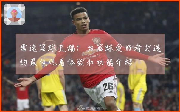 雷速篮球直播：为篮球爱好者打造的最佳观看体验和功能介绍