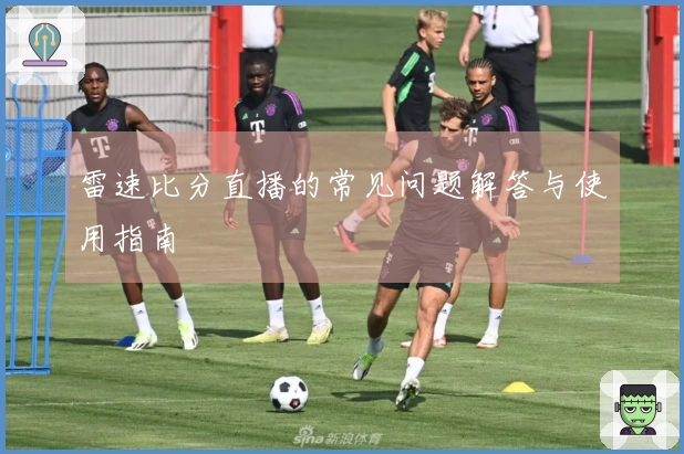 雷速比分直播的常见问题解答与使用指南