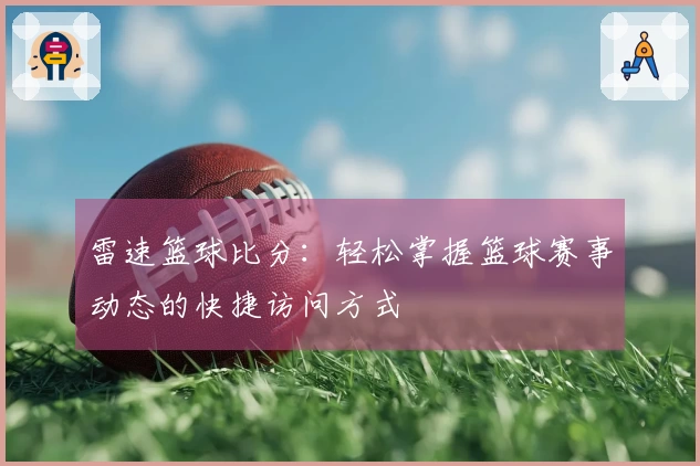 雷速篮球比分：轻松掌握篮球赛事动态的快捷访问方式