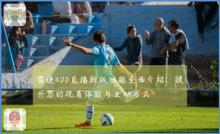 雷速app直播新版功能全面介绍：提升您的观看体验与互动方式