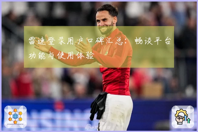 雷速登录用户口碑汇总：畅谈平台功能与使用体验