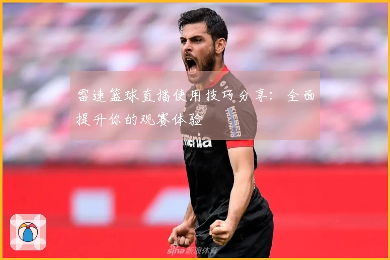 雷速篮球直播使用技巧分享：全面提升你的观赛体验