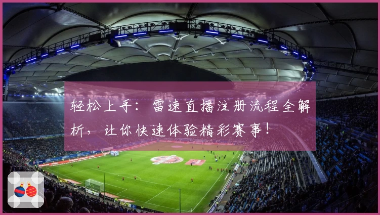 轻松上手：雷速直播注册流程全解析，让你快速体验精彩赛事！