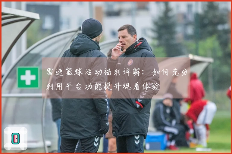 雷速篮球活动福利详解：如何充分利用平台功能提升观看体验