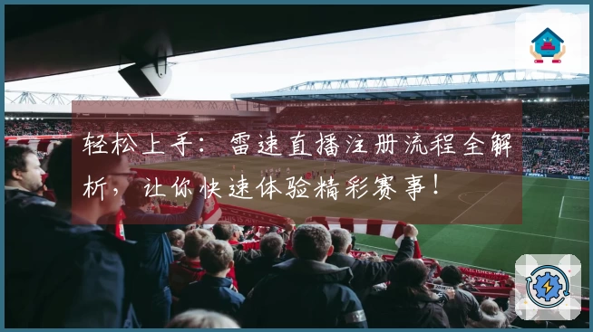 轻松上手：雷速直播注册流程全解析，让你快速体验精彩赛事！