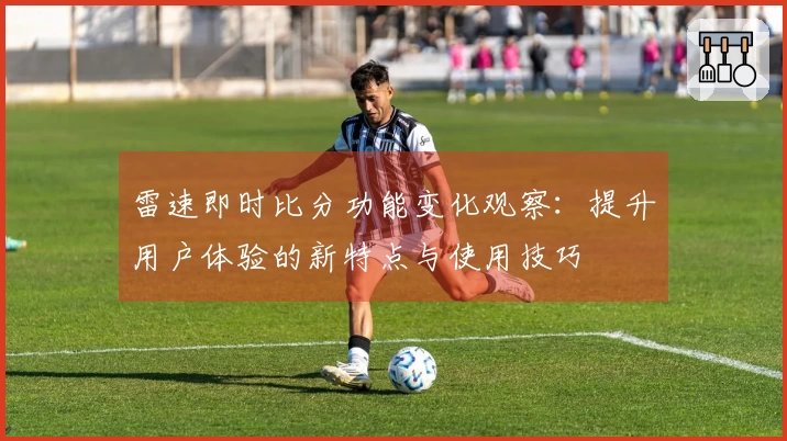 雷速即时比分功能变化观察：提升用户体验的新特点与使用技巧