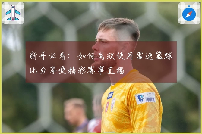 新手必看：如何高效使用雷速篮球比分享受精彩赛事直播