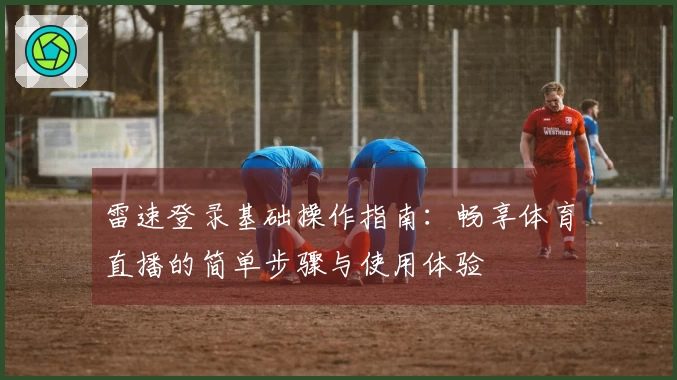 雷速登录基础操作指南：畅享体育直播的简单步骤与使用体验