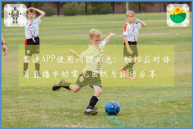 雷速APP使用问题汇总：轻松应对体育直播中的常见困扰与技巧分享