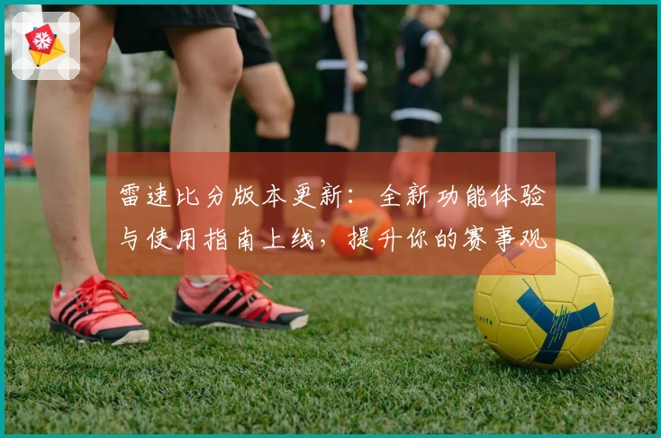 雷速比分版本更新：全新功能体验与使用指南上线，提升你的赛事观赏乐趣