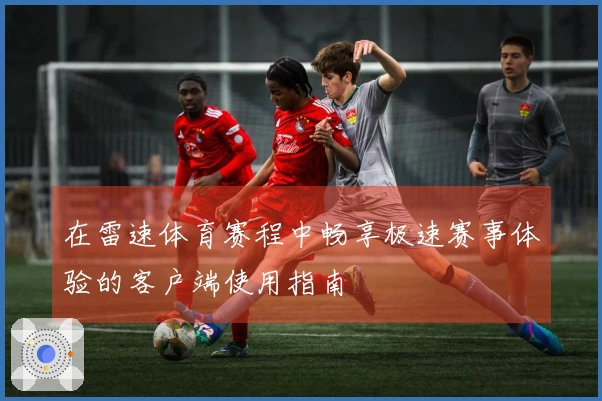 在雷速体育赛程中畅享极速赛事体验的客户端使用指南