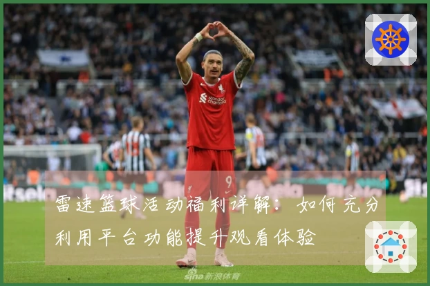 雷速篮球活动福利详解:如何充分利用平台功能提升观看体验