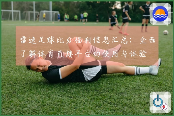 雷速足球比分福利信息汇总：全面了解体育直播平台的使用与体验