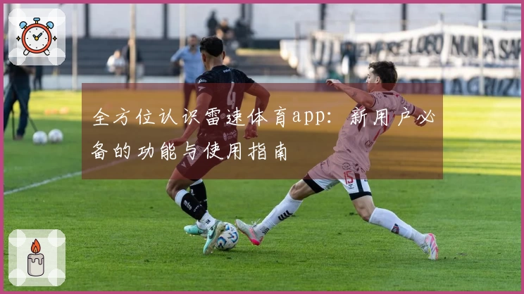 全方位认识雷速体育app：新用户必备的功能与使用指南