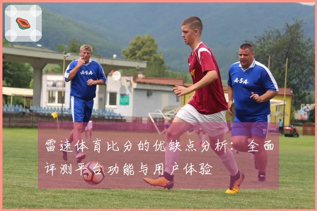 雷速体育比分的优缺点分析:全面评测平台功能与用户体验
