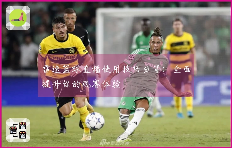 雷速篮球直播使用技巧分享：全面提升你的观赛体验